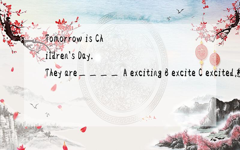 Tomorrow is Children's Day. They are____ A exciting B excite C excited怎么做?帮帮忙吧!