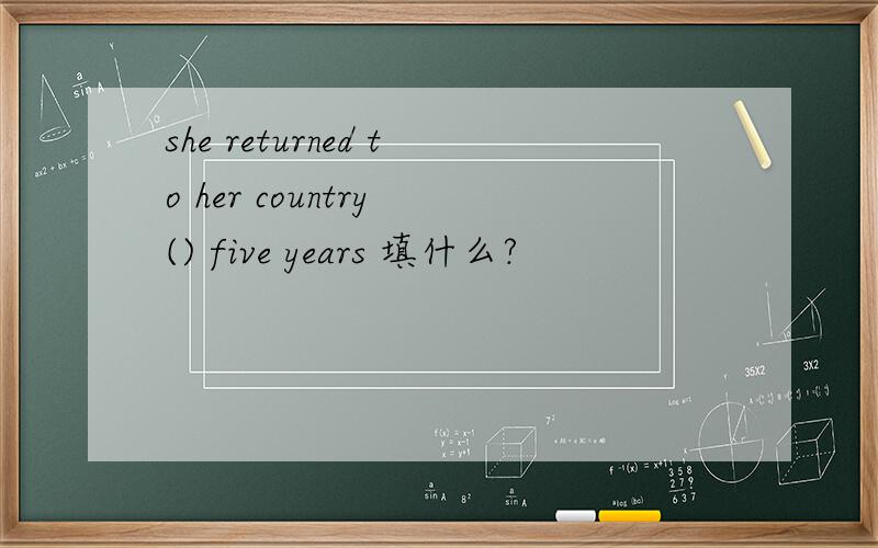 she returned to her country () five years 填什么?
