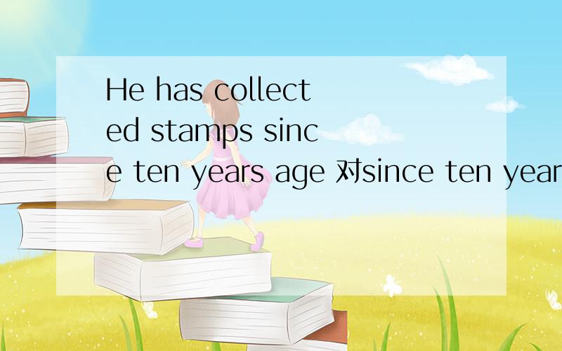 He has collected stamps since ten years age 对since ten years age 提问用什么?