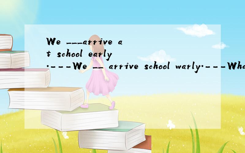 We ___arrive at school early.---We __ arrive school warly.---What else do you ___ do?---We ____ clean the classroom every day.(选择：don't,can,can't,have to)