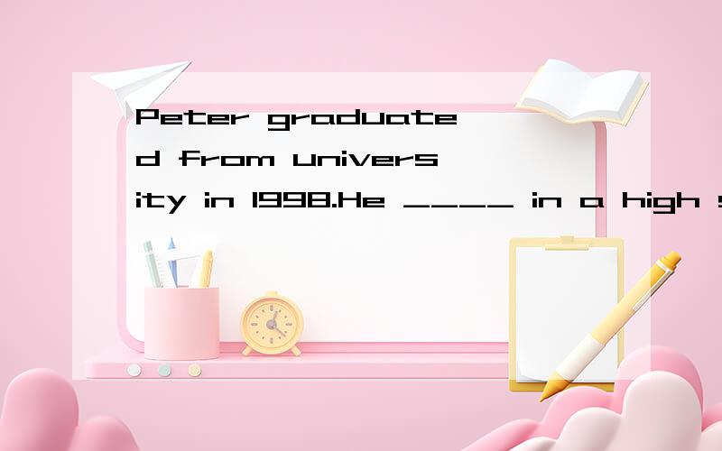 Peter graduated from university in 1998.He ____ in a high school ever sinceA works B is working C worked D has worked