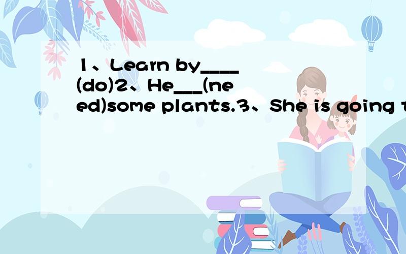 1、Learn by____(do)2、He___(need)some plants.3、She is going to clean__(she)room tomorrow.4、___(do) you have a dictionary?5、My mother____(buy)a new skirt yesterday.6、Do you know____(person)write words on different things?