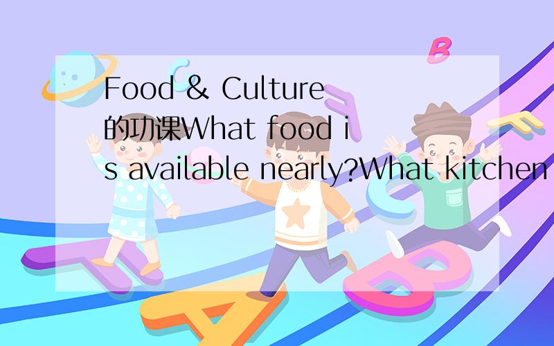Food & Culture的功课What food is available nearly?What kitchen facilties we can use?How much technology we have available?What kind of self image we have?哥哥姐姐帮我翻译一下好吗?我理解不到吖~我才刚来澳大利亚不久.急用