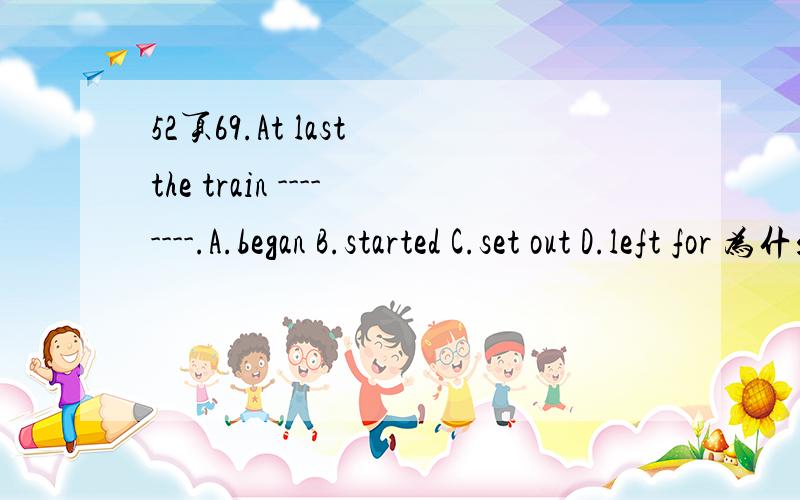 52页69.At last the train --------.A.began B.started C.set out D.left for 为什么