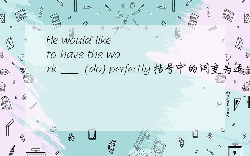 He would like to have the work ___ (do) perfectly.括号中的词变为适当的形式填入空白处,略作说明,顺便翻译一下句子.