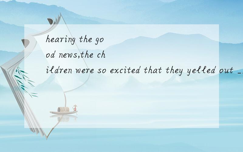 hearing the good news,the children were so excited that they yelled out ___.