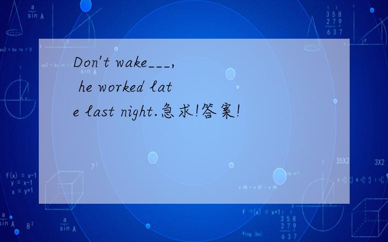 Don't wake___, he worked late last night.急求!答案!