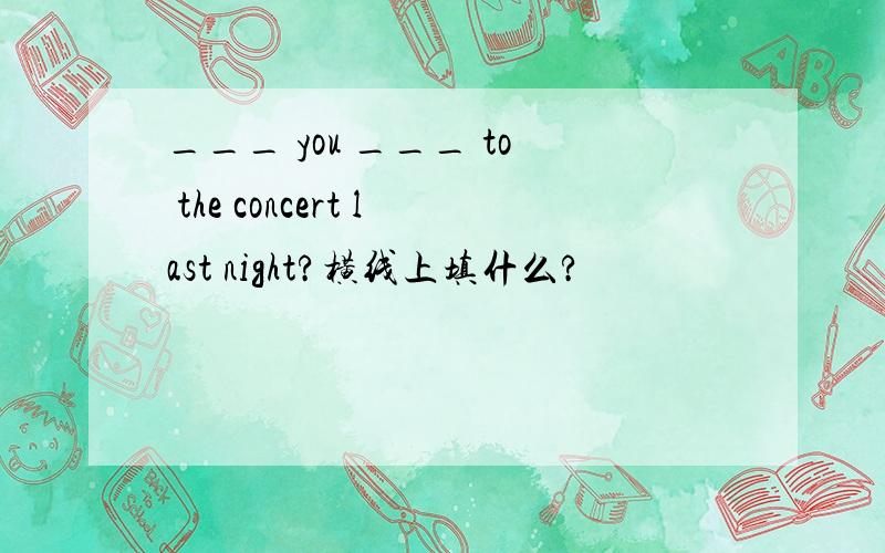 ___ you ___ to the concert last night?横线上填什么?