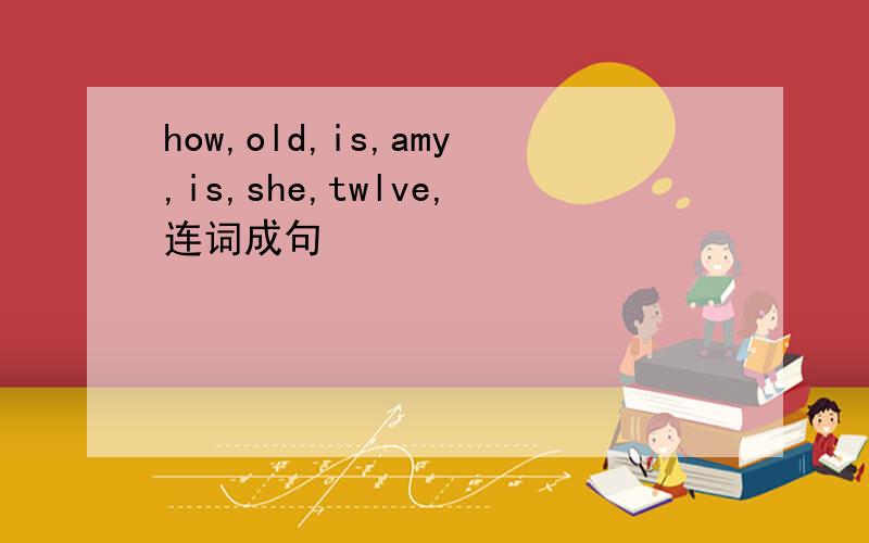 how,old,is,amy,is,she,twlve,连词成句