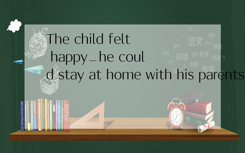 The child felt happy_he could stay at home with his parents.A.as B.because of C.because D.but