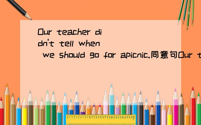 Our teacher didn't tell when we should go for apicnic.同意句Our teacher didn't tell us＿＿ ＿＿ go for a picnic.