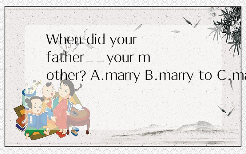 When did your father__your mother? A.marry B.marry to C.marry with D.get married