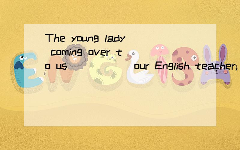 The young lady coming over to us _____ our English teacher; the way she walks tells us that!a.would be b.must be c.could be d.can be