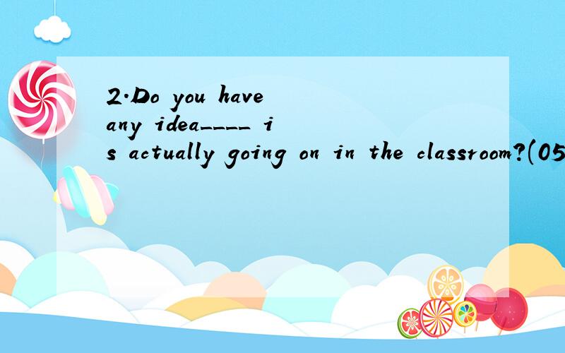 2.Do you have any idea____ is actually going on in the classroom?(05辽宁) A. that B. what C. as D. Which帮忙分析一下句子成分