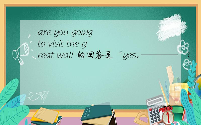 are you going to visit the great wall 的回答是“yes,————”?