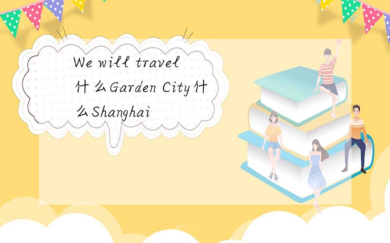 We will travel什么Garden City什么Shanghai
