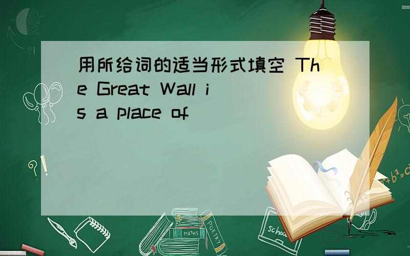 用所给词的适当形式填空 The Great Wall is a place of