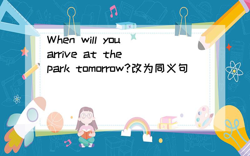 When will you arrive at the park tomorrow?改为同义句