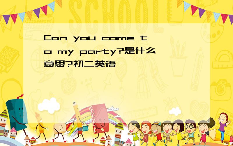 Can you come to my party?是什么意思?初二英语