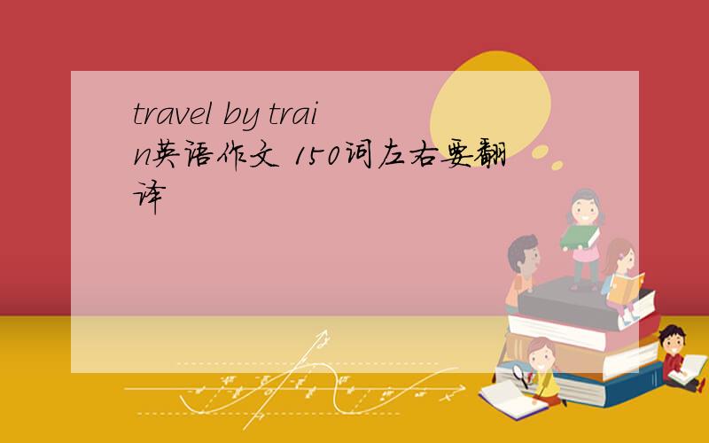 travel by train英语作文 150词左右要翻译
