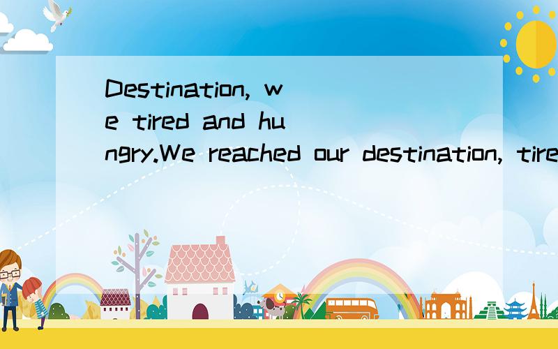 Destination, we tired and hungry.We reached our destination, tired and hungry. 这两句话都正确吗?错在哪?哪个更好?