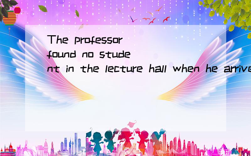 The professor found no student in the lecture hall when he arrived.Only then did he realize that he came much too early.求翻译,
