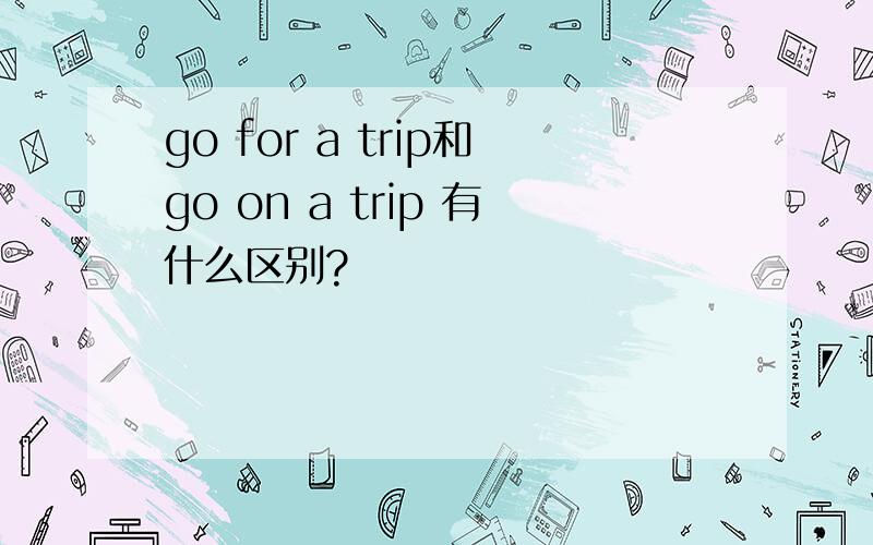 go for a trip和go on a trip 有什么区别?