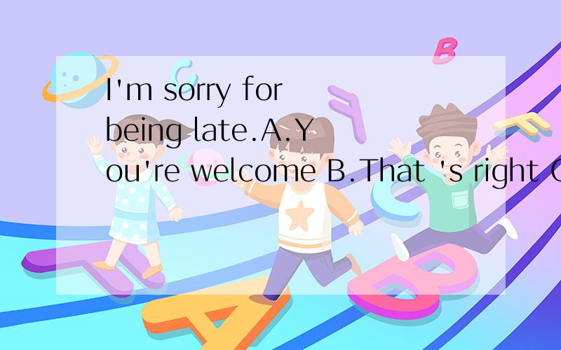 I'm sorry for being late.A.You're welcome B.That 's right C.Never mind