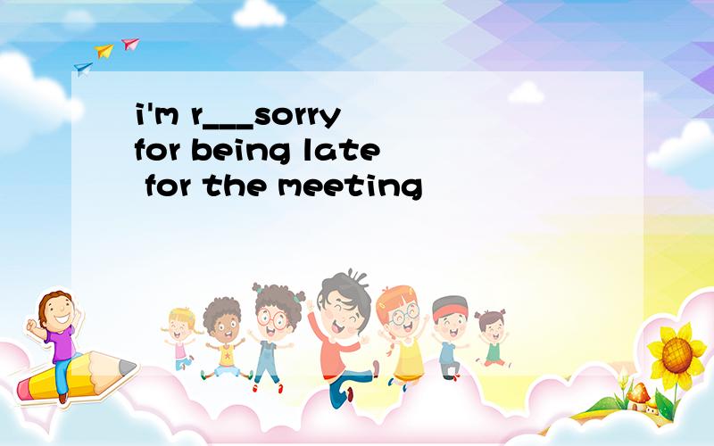 i'm r___sorry for being late for the meeting