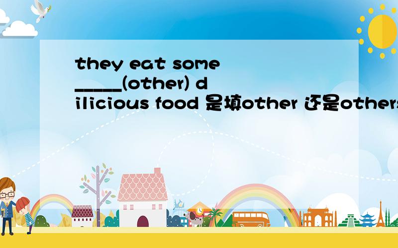 they eat some _____(other) dilicious food 是填other 还是others