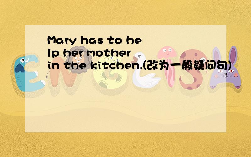 Mary has to help her mother in the kitchen.(改为一般疑问句)