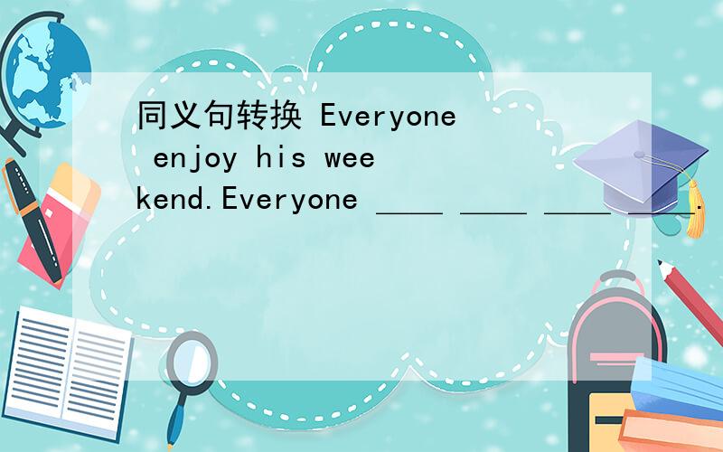 同义句转换 Everyone enjoy his weekend.Everyone ＿＿ ＿＿ ＿＿ ＿＿.