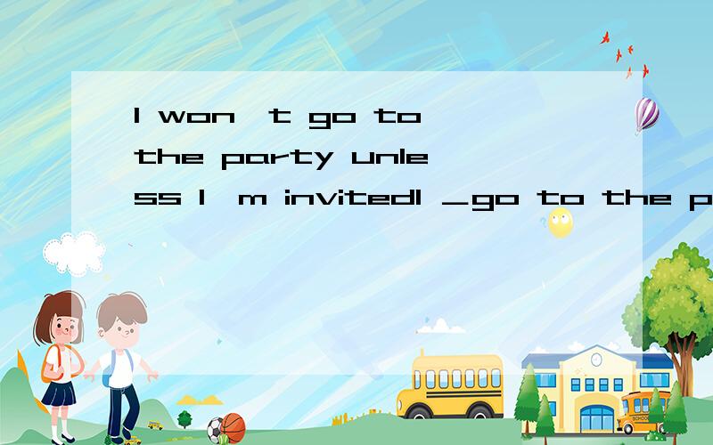 I won't go to the party unless I'm invitedI ＿go to the party＿I'm invited.