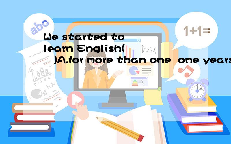 We started to learn English(   )A.for more than one  one years.                                 B.in more than one years                                                                  C.more than one years ago