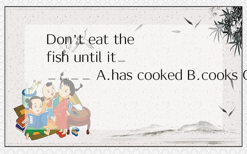Don't eat the fish until it_____ A.has cooked B.cooks C.will be cooked D.is cooked