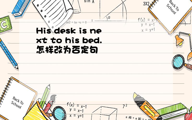 His desk is next to his bed.怎样改为否定句