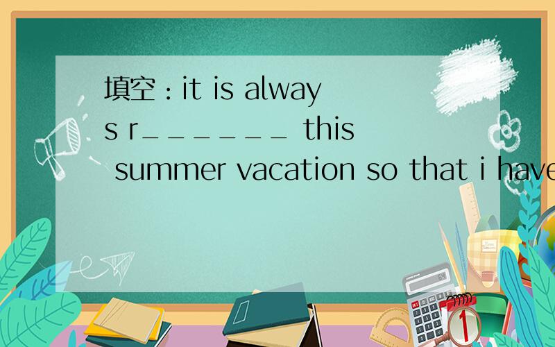 填空：it is always r______ this summer vacation so that i have never played theskateboarding since last month.为什么只能填raining,而不能写rainy.