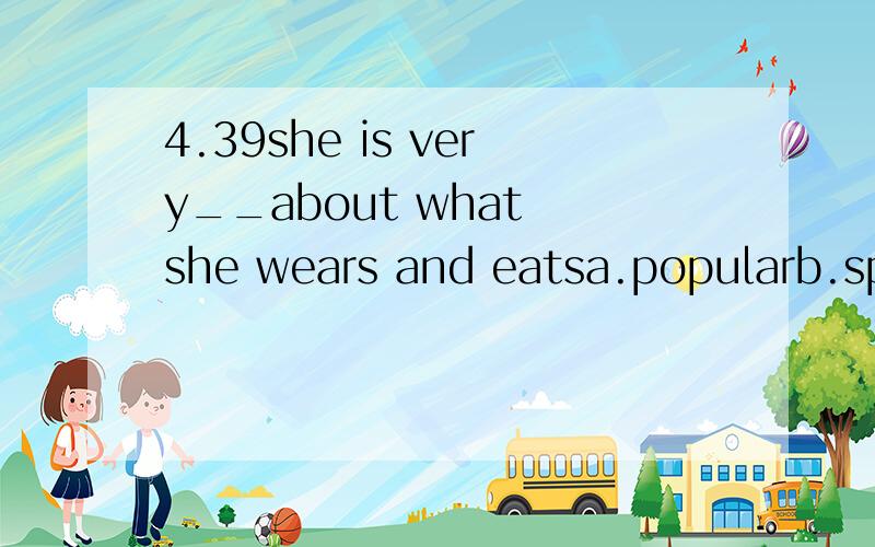 4.39she is very__about what she wears and eatsa.popularb.specificc.speciald.particular