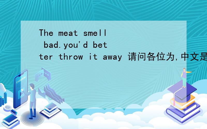 The meat smell bad.you'd better throw it away 请问各位为,中文是什么?