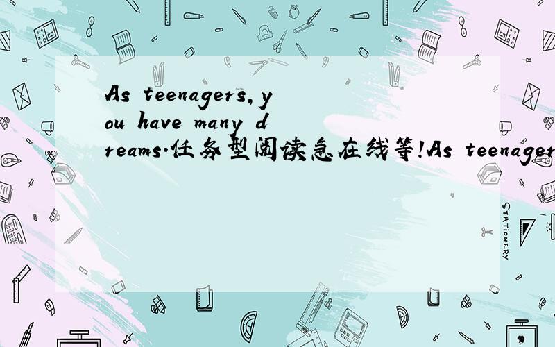 As teenagers,you have many dreams．任务型阅读急在线等!As teenagers,you have many dreams．These dreams can be very big,such as winning the Nobel Prize,or they can be small．You may just want to become one of the ten best students in your c