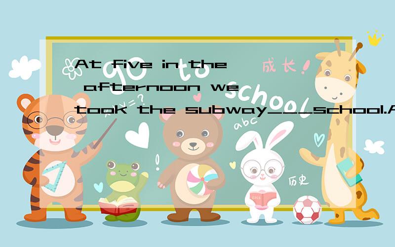At five in the afternoon we took the subway___school.A.go toB.going toC.to back toD.back to
