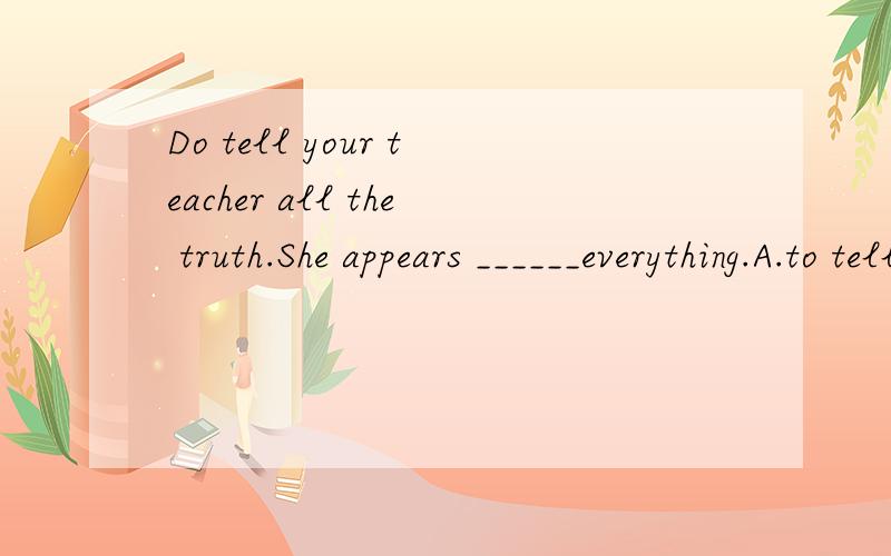 Do tell your teacher all the truth.She appears ______everything.A.to tellB.to be toldC.to be tellingD.to have been told
