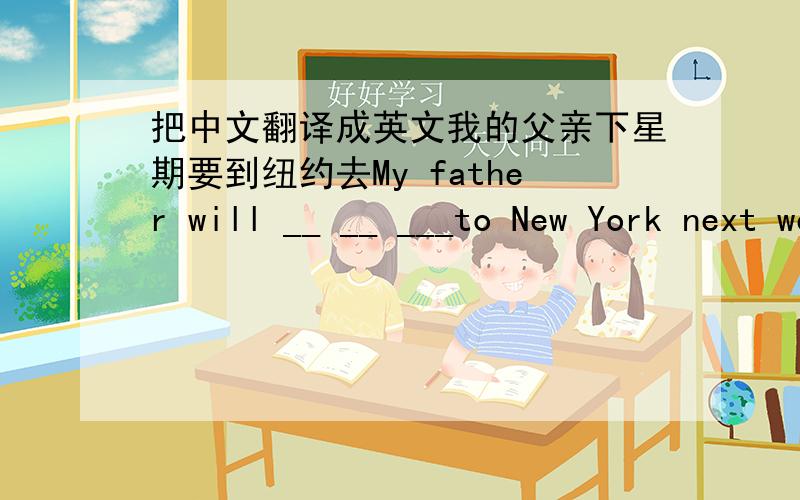 把中文翻译成英文我的父亲下星期要到纽约去My father will __ __ ___to New York next week