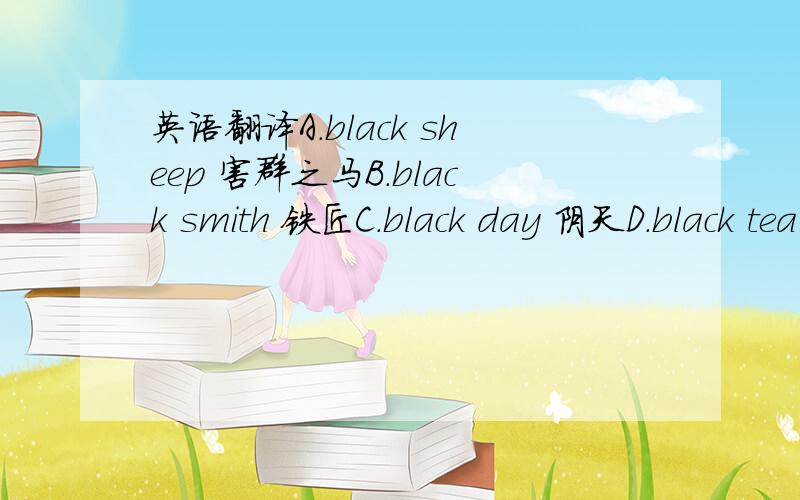 英语翻译A.black sheep 害群之马B.black smith 铁匠C.black day 阴天D.black tea 红茶