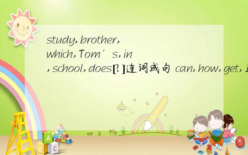 study,brother,which,Tom’s,in,school,does[?]连词成句 can,how,get,I,bank,the,to连词成句