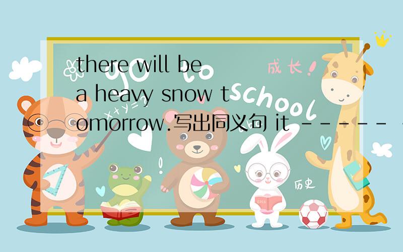 there will be a heavy snow tomorrow.写出同义句 it ----- ----- tomorrow.