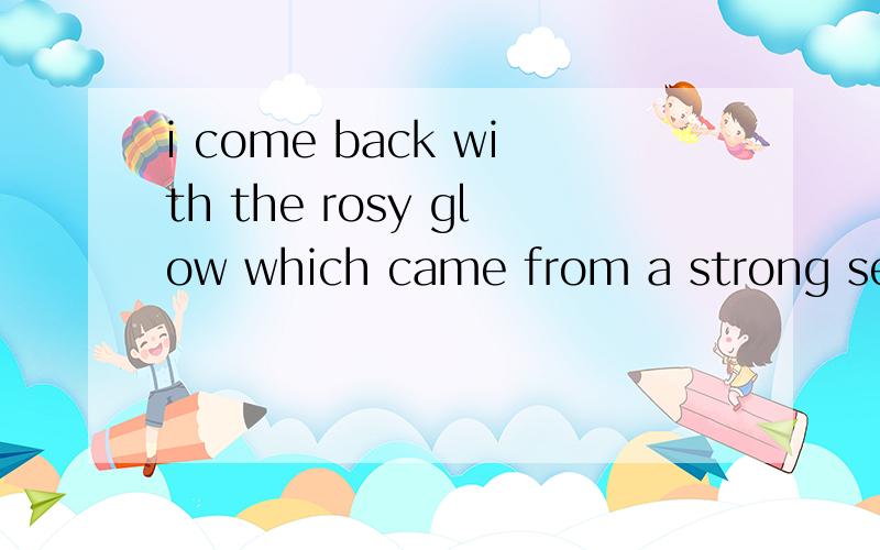i come back with the rosy glow which came from a strong sense of achievement.什么意思?这里的rosy glow是什么意思?谢谢