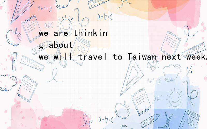 we are thinking about ______we will travel to Taiwan next weekAif Bwhat Cwhether Dwhen