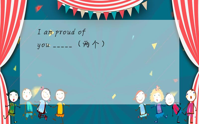 I am proud of you _____（两个）