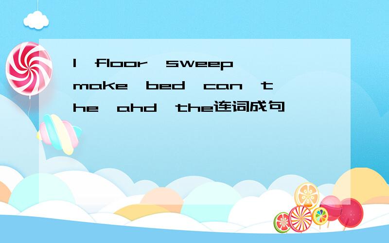 I,floor,sweep,make,bed,can,the,ahd,the连词成句